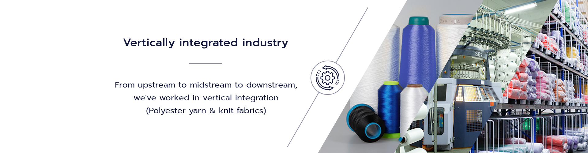 From upstream to midstream to downstream, we've worked in vertical integration (Polyester yarn & knit fabrics)