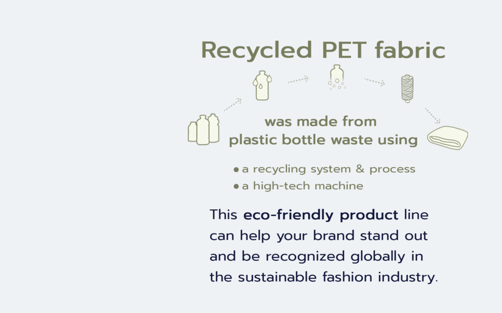 Recycled PET fabric was made from plastic bottle waste using a recycling system & process ㆍa high-tech machine This eco-friendly product line can help your brand stand out and be recognized globally in the sustainable fashion industry.
