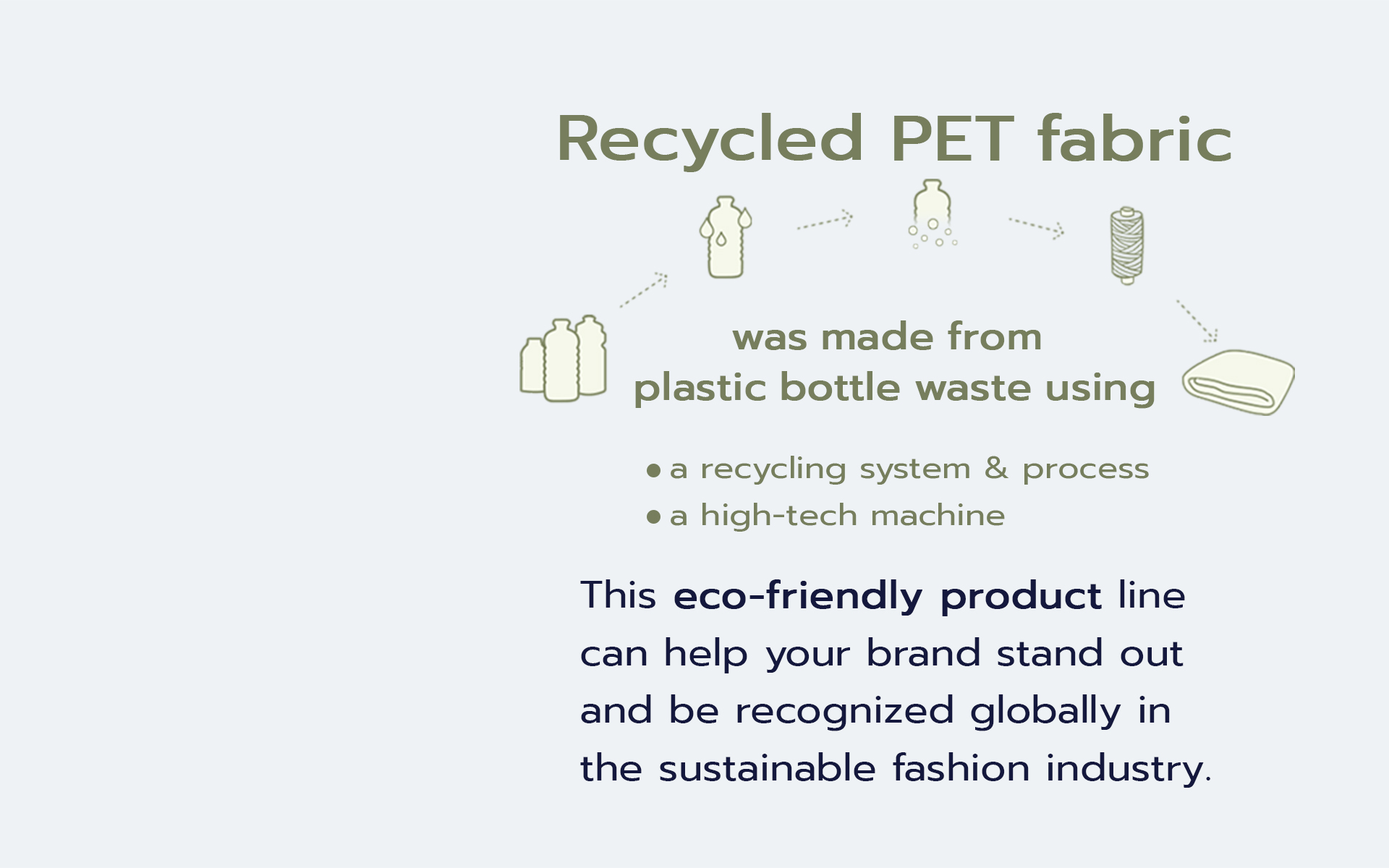 Recycled PET fabric was made from plastic bottle waste using a recycling system & process ㆍa high-tech machine This eco-friendly product line can help your brand stand out and be recognized globally in the sustainable fashion industry.